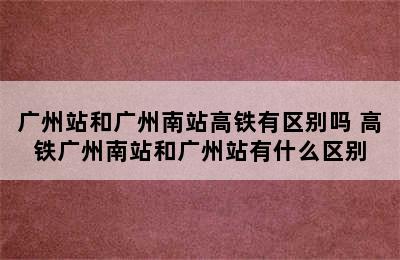 广州站和广州南站高铁有区别吗 高铁广州南站和广州站有什么区别